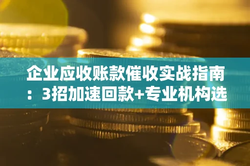 济南企业应收账款催收实战指南：3招加速回款+专业机构选择避坑