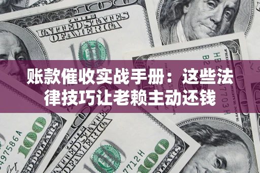 济南账款催收实战手册：这些法律技巧让老赖主动还钱
