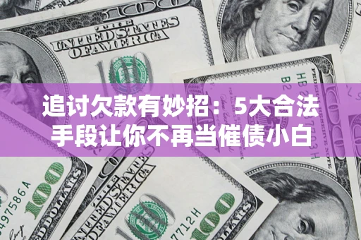 济南追讨欠款有妙招：5大合法手段让你不再当催债小白