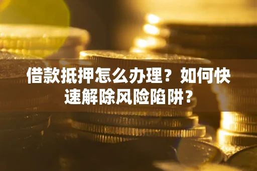 济南借款抵押怎么办理？如何快速解除风险陷阱？