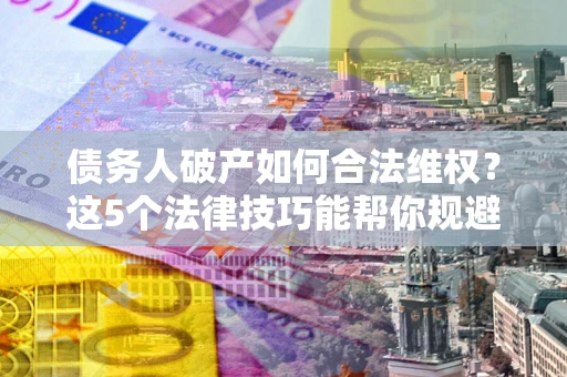 济南债务人破产如何合法维权？这5个法律技巧能帮你规避风险