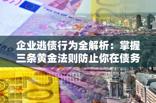 济南企业逃债行为全解析：掌握三条黄金法则防止你在债务乱局中“踩雷”
