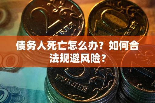 济南债务人死亡怎么办？如何合法规避风险？