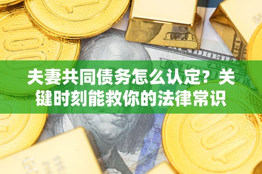济南夫妻共同债务怎么认定？关键时刻能救你的法律常识
