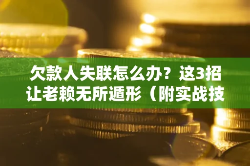 济南欠款人失联怎么办？这3招让老赖无所遁形（附实战技巧）