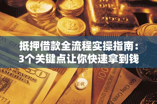 济南抵押借款全流程实操指南：3个关键点让你快速拿到钱