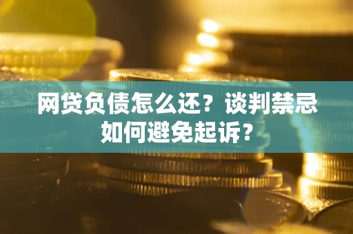 济南网贷负债怎么还？谈判禁忌如何避免起诉？