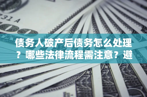 济南债务人破产后债务怎么处理？哪些法律流程需注意？避免踩坑指南