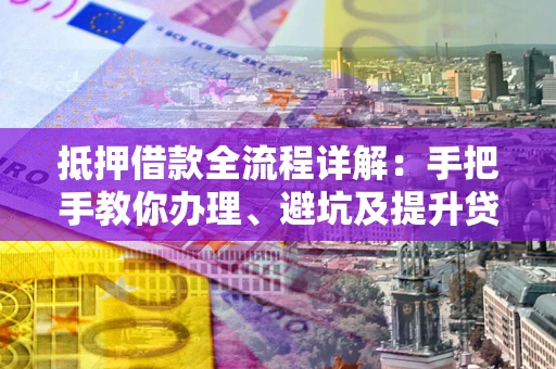 济南抵押借款全流程详解：手把手教你办理、避坑及提升贷款额度
