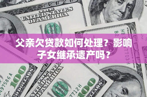 济南父亲欠贷款如何处理?影响子女继承遗产吗? 济南父亲欠贷款如何处理?影响子女继承遗产吗?