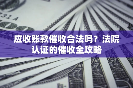 济南应收账款催收合法吗？法院认证的催收全攻略