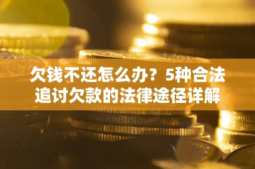 济南欠钱不还怎么办？5种合法追讨欠款的法律途径详解