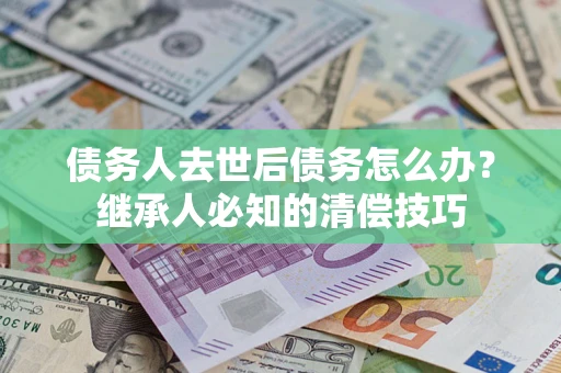 济南债务人去世后债务怎么办？继承人必知的清偿技巧
