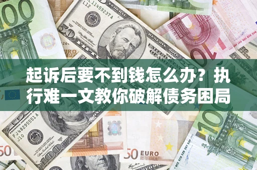 济南起诉后要不到钱怎么办？执行难一文教你破解债务困局