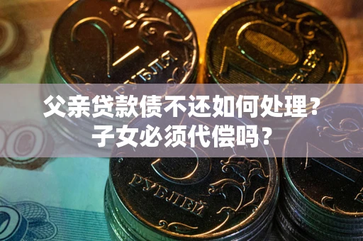 济南父亲贷款债不还如何处理？子女必须代偿吗？