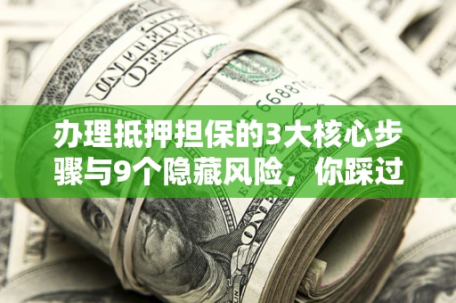 济南办理抵押担保的3大核心步骤与9个隐藏风险，你踩过哪个坑？