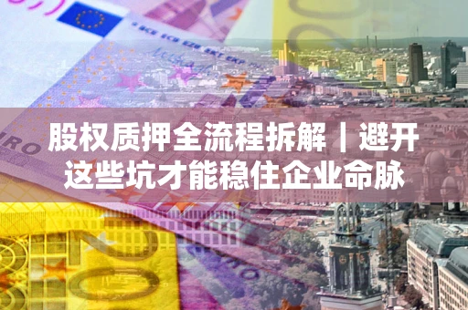 济南股权质押全流程拆解｜避开这些坑才能稳住企业命脉
