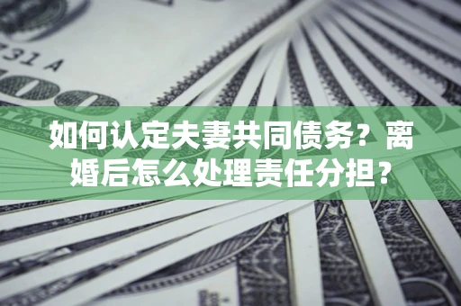 济南如何认定夫妻共同债务？离婚后怎么处理责任分担？