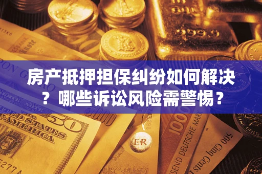 济南房产抵押担保纠纷如何解决？哪些诉讼风险需警惕？