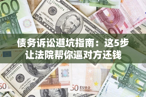 济南债务诉讼避坑指南：这5步让法院帮你逼对方还钱