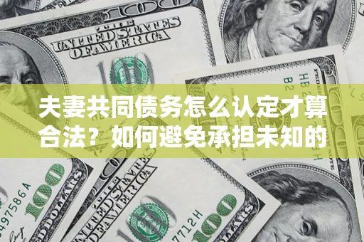 济南夫妻共同债务怎么认定才算合法？如何避免承担未知的债务风险？