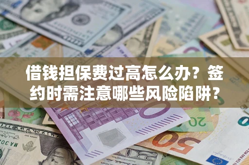 济南借钱担保费过高怎么办？签约时需注意哪些风险陷阱？