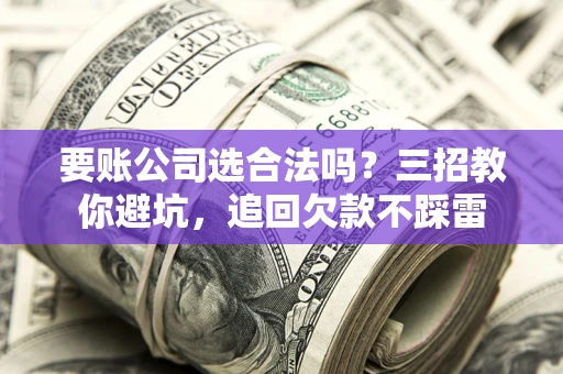 济南要账公司选合法吗？三招教你避坑，追回欠款不踩雷