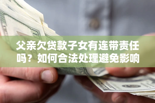 济南父亲欠贷款子女有连带责任吗？如何合法处理避免影响？