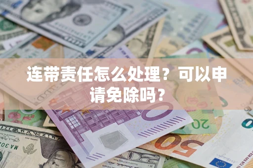 济南连带责任怎么处理？可以申请免除吗？