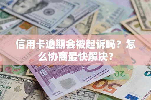 济南信用卡逾期会被起诉吗？怎么协商最快解决？