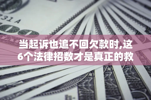 济南当起诉也追不回欠款时,这6个法律招数才是真正的救命稻草
