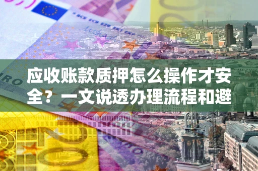 济南应收账款质押怎么操作才安全？一文说透办理流程和避险绝招